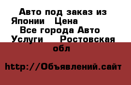 Авто под заказ из Японии › Цена ­ 15 000 - Все города Авто » Услуги   . Ростовская обл.